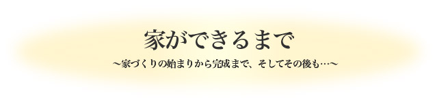 家ができるまで　〜家づくりの始まりから完成まで、そしてその後も…〜